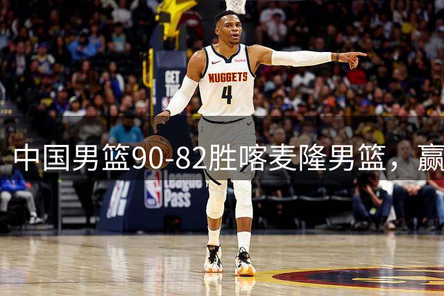 中国男篮90-82胜喀麦隆男篮，赢球功臣是他，焦泊乔庞峥麟靠边站