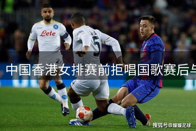 中国香港女排赛前拒唱国歌赛后与日队亲密合影引争议