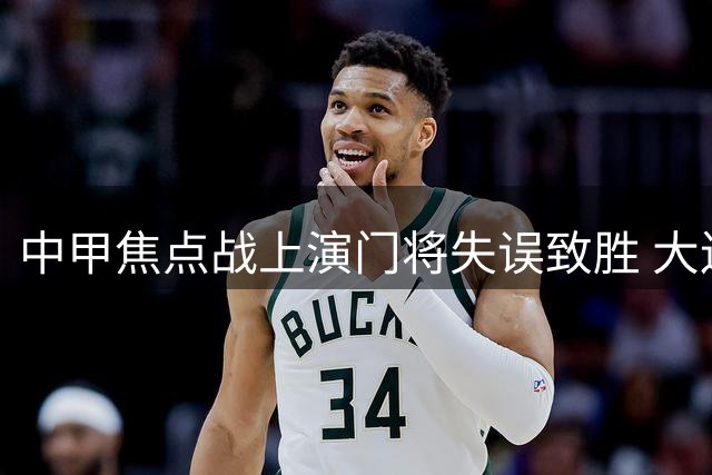 中甲焦点战上演门将失误致胜 大连鲲城上半场险胜陕西联合