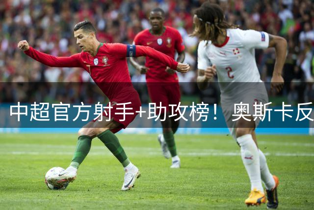 中超官方射手+助攻榜！奥斯卡反超申花拉唐 独享联赛射手榜首位