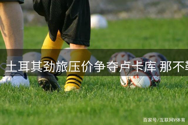 土耳其劲旅压价争夺卢卡库 那不勒斯坚守1500万欧底线