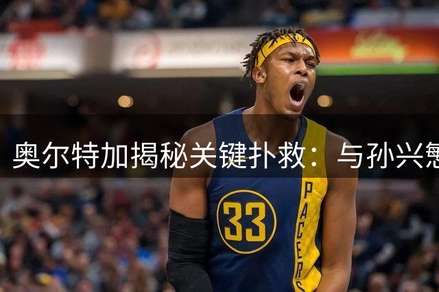 奥尔特加揭秘关键扑救：与孙兴慜的单刀心理战
