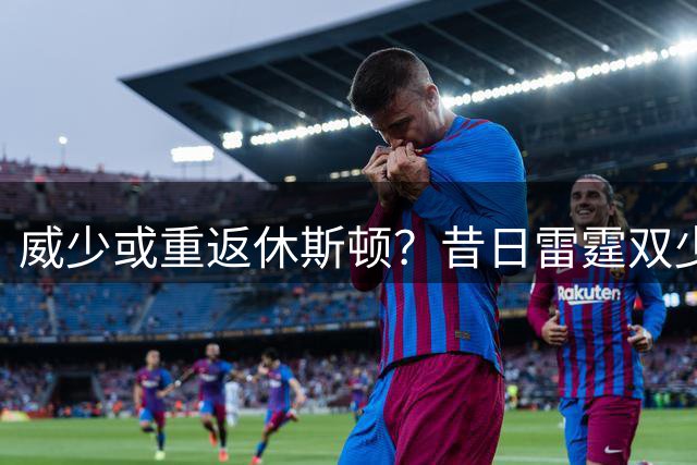威少或重返休斯顿？昔日雷霆双少重聚火箭引热议