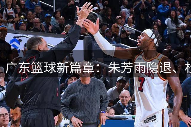 广东篮球新篇章：朱芳雨隐退、杜锋掌舵、徐杰晋升引热议