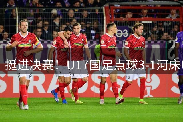 挺进决赛！U17国足点球3-1河床U17 将再战阿森纳