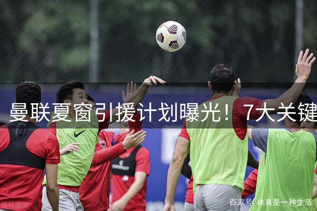 曼联夏窗引援计划曝光！7大关键位置补强决定争冠前景