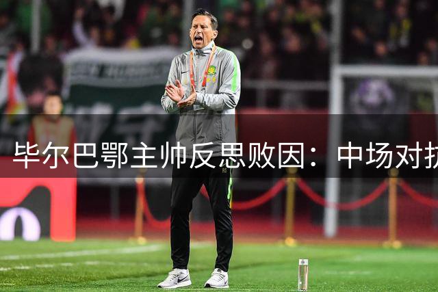 毕尔巴鄂主帅反思败因：中场对抗失利致失球机会把握不足