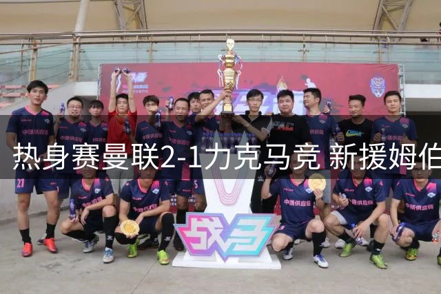 热身赛曼联2-1力克马竞 新援姆伯莫双响建功引爆球迷期待