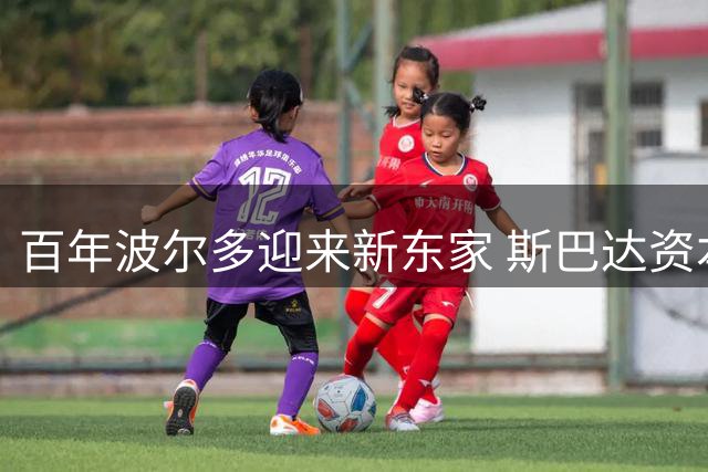 百年波尔多迎来新东家 斯巴达资本全资收购开启复兴之路