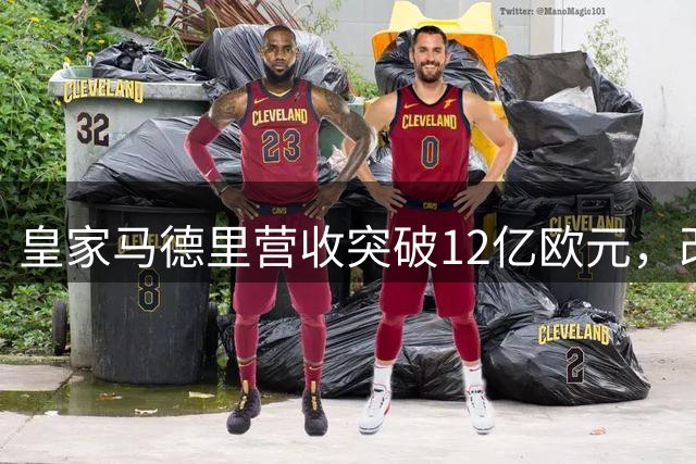 皇家马德里营收突破12亿欧元，改写全球体育商业新高度