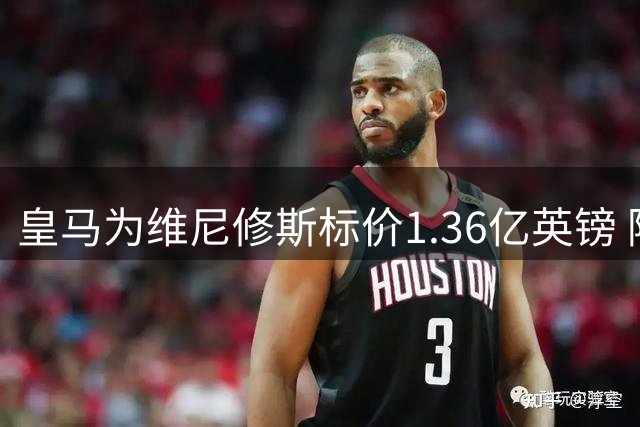 皇马为维尼修斯标价1.36亿英镑 阿森纳引援面临薪资天花板挑战