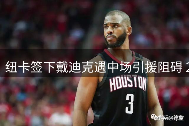 纽卡签下戴迪克遇中场引援阻碍 2950万镑交易敲定