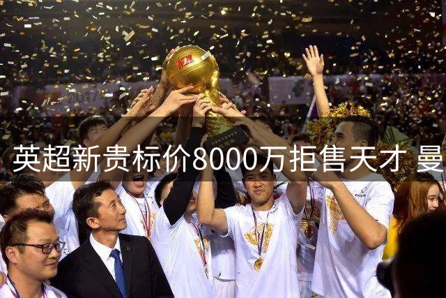 英超新贵标价8000万拒售天才 曼城巴萨争夺战恐陷持久战