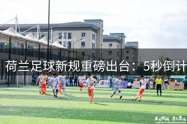 荷兰足球新规重磅出台：5秒倒计时与VAR扩权成焦点