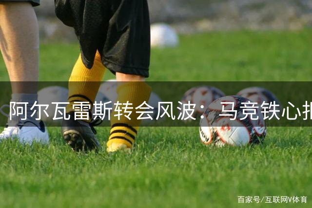 阿尔瓦雷斯转会风波：马竞铁心拒售，寻求西蒙尼斡旋成关键