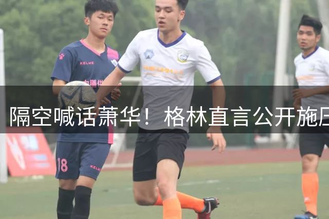 隔空喊话萧华！格林直言公开施压詹姆斯没用，或将起到反效果