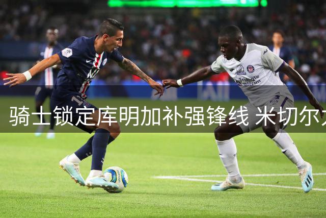 骑士锁定库明加补强锋线 米切尔力挺昔日勇士新星加盟