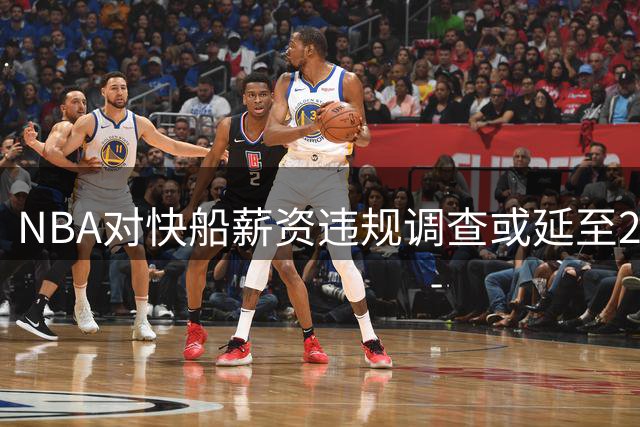 NBA对快船薪资违规调查或延至2027年