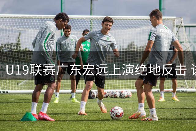 U19联赛广东宏远上演绝地反击 谈仁凯22分领衔逆转好戏